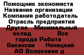 Помощник экономиста › Название организации ­ Компания-работодатель › Отрасль предприятия ­ Другое › Минимальный оклад ­ 21 000 - Все города Работа » Вакансии   . Ненецкий АО,Волоковая д.